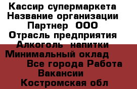 Кассир супермаркета › Название организации ­ Партнер, ООО › Отрасль предприятия ­ Алкоголь, напитки › Минимальный оклад ­ 42 000 - Все города Работа » Вакансии   . Костромская обл.